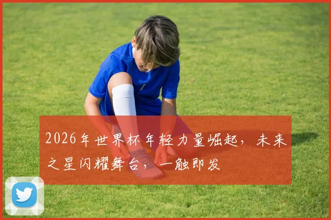 2026年世界杯年轻力量崛起，未来之星闪耀舞台，一触即发