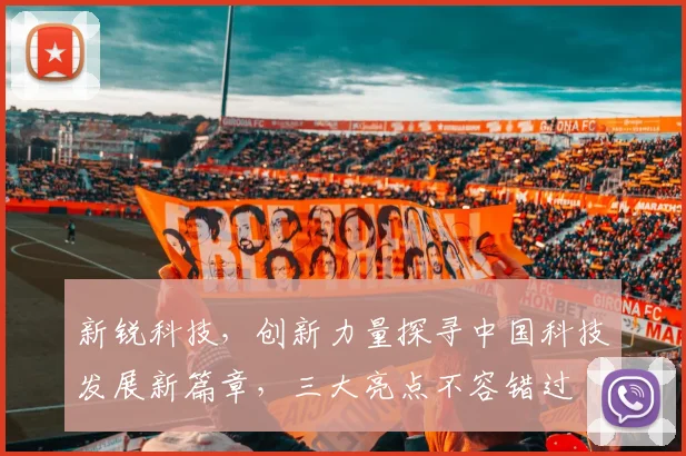 新锐科技，创新力量探寻中国科技发展新篇章，三大亮点不容错过