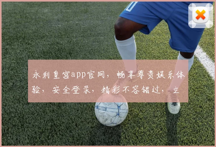 永利皇宫app官网，畅享尊贵娱乐体验，安全登录，精彩不容错过，立即下载