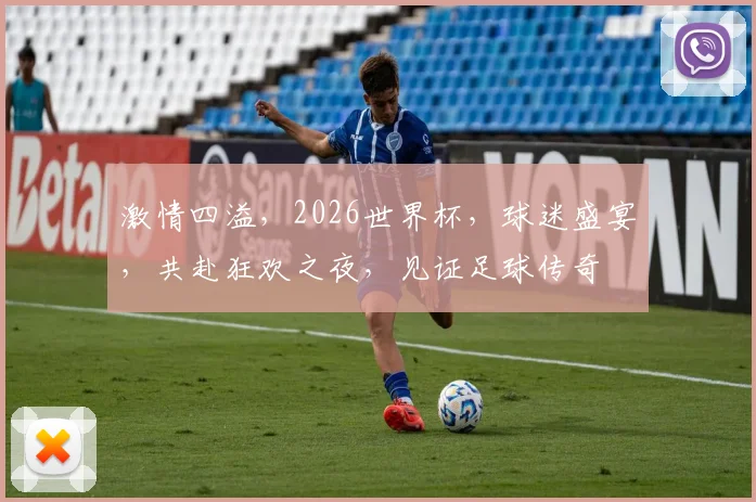 激情四溢，2026世界杯，球迷盛宴，共赴狂欢之夜，见证足球传奇