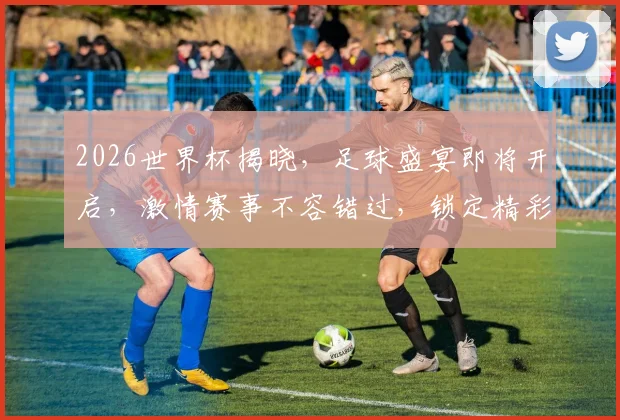 2026世界杯揭晓，足球盛宴即将开启，激情赛事不容错过，锁定精彩瞬间