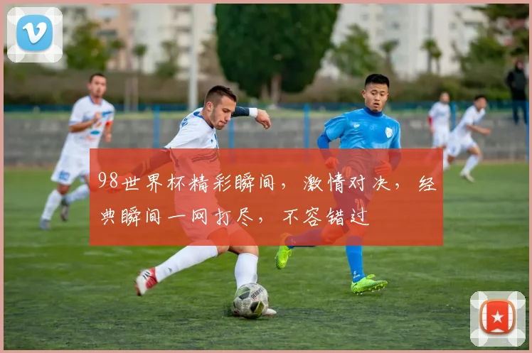 98世界杯精彩瞬间，激情对决，经典瞬间一网打尽，不容错过