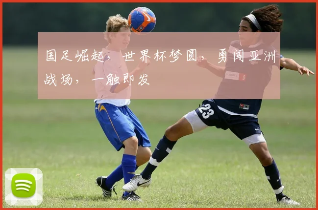 国足崛起，世界杯梦圆，勇闯亚洲战场，一触即发