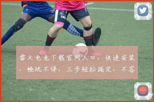 雷火电竞下载官网入口，快速安装，畅玩不停，三步轻松搞定，不容错过，立即下载