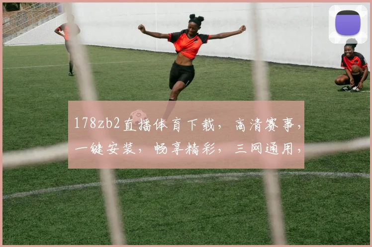 178zb2直播体育下载，高清赛事，一键安装，畅享精彩，三网通用，速来体验