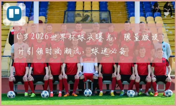 C罗2026世界杯球衣曝光，限量版设计引领时尚潮流，球迷必备