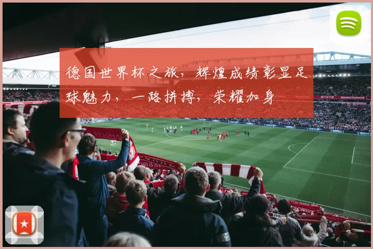 德国世界杯之旅，辉煌成绩彰显足球魅力，一路拼搏，荣耀加身
