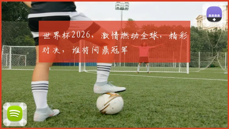 世界杯2026，激情燃动全球，精彩对决，谁将问鼎冠军