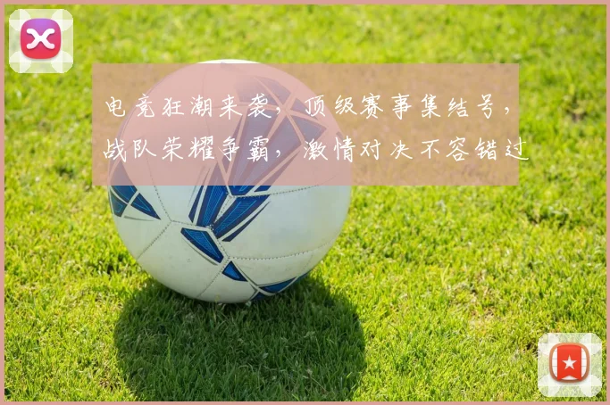 电竞狂潮来袭，顶级赛事集结号，战队荣耀争霸，激情对决不容错过，三大亮点抢眼