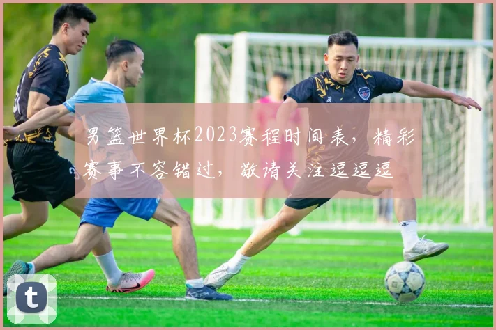 男篮世界杯2023赛程时间表，精彩赛事不容错过，敬请关注逗逗逗