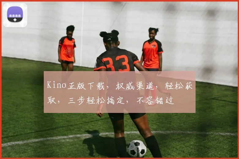 Kino正版下载，权威渠道，轻松获取，三步轻松搞定，不容错过